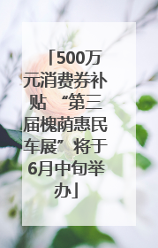 500万元消费券补贴 “第三届槐荫惠民车展”将于6月中旬举办