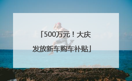 500万元！大庆发放新车购车补贴