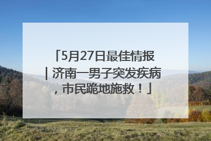 5月27日最佳情报｜济南一男子突发疾病，市民跪地施救！