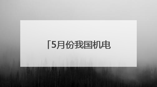 5月份我国机电产品出口额同比增长7.3%