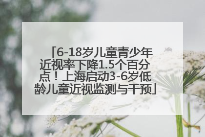 6-18岁儿童青少年近视率下降1.5个百分点！上海启动3-6岁低龄儿童近视监测与干预