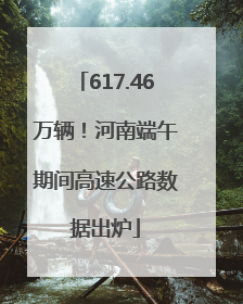 617.46万辆！河南端午期间高速公路数据出炉