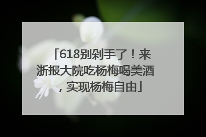 618别剁手了！来浙报大院吃杨梅喝美酒，实现杨梅自由