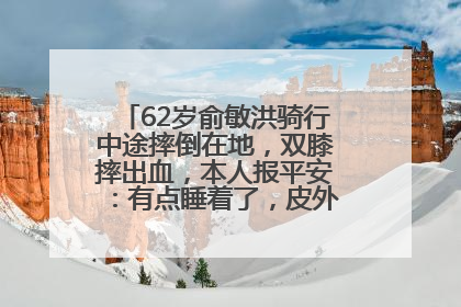 62岁俞敏洪骑行中途摔倒在地，双膝摔出血，本人报平安：有点睡着了，皮外伤，不用担心