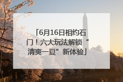 6月16日相约石门！六大玩法解锁“清爽一夏”新体验