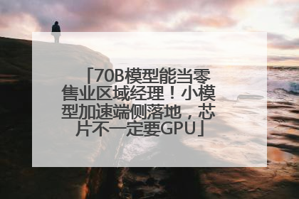 70B模型能当零售业区域经理！小模型加速端侧落地，芯片不一定要GPU