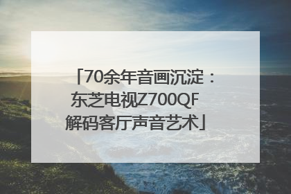 70余年音画沉淀：东芝电视Z700QF解码客厅声音艺术
