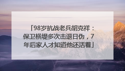 98岁抗战老兵胡克祥：保卫横堤多次击退日伪，7年后家人才知道他还活着