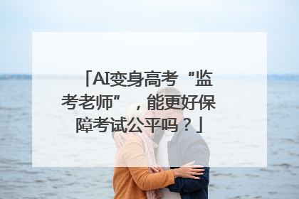AI变身高考“监考老师”，能更好保障考试公平吗？