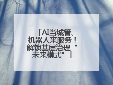 AI当城管、机器人来服务！解锁基层治理“未来模式”