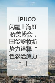 PUCO闪耀上海虹桥美博会，国货彩妆新势力诠释“色彩治愈力”